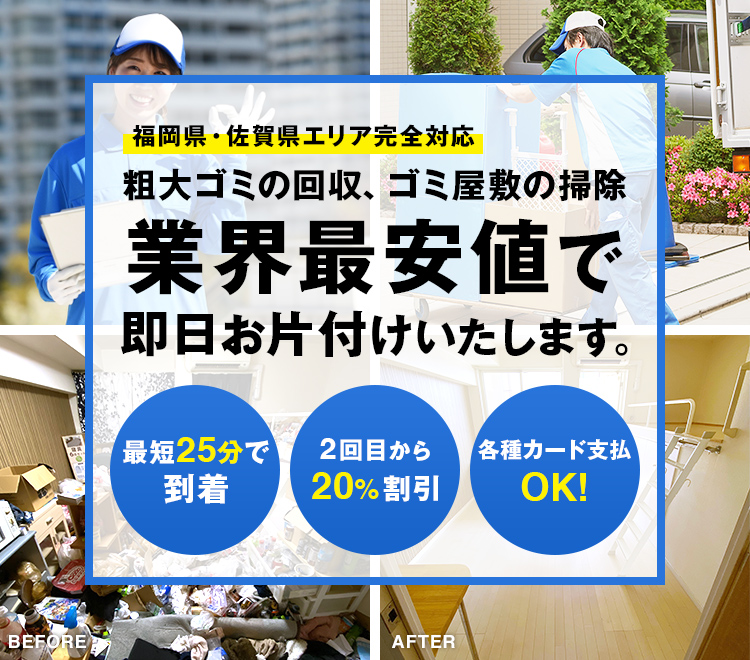 福岡県・佐賀県エリア完全対応 電話で簡単見積もり 粗大ゴミの回収、ゴミ屋敷の掃除 業界最安値で即日回収いたします。最短25分で到着。2回目は20%割引。各種カード支払いOK。